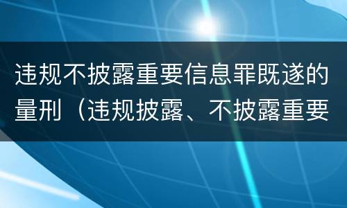违规不披露重要信息罪既遂的量刑（违规披露、不披露重要信息罪量刑）