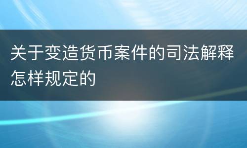 关于变造货币案件的司法解释怎样规定的