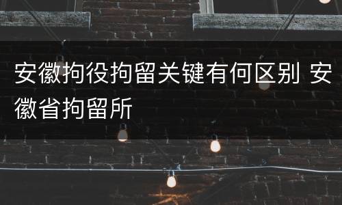 安徽拘役拘留关键有何区别 安徽省拘留所