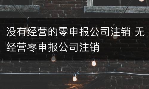 没有经营的零申报公司注销 无经营零申报公司注销