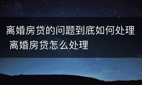 离婚房贷的问题到底如何处理 离婚房贷怎么处理