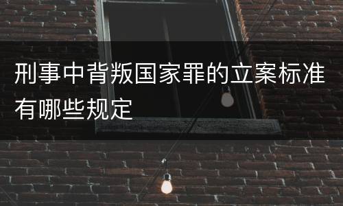 刑事中背叛国家罪的立案标准有哪些规定