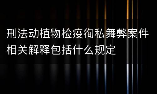 刑法动植物检疫徇私舞弊案件相关解释包括什么规定
