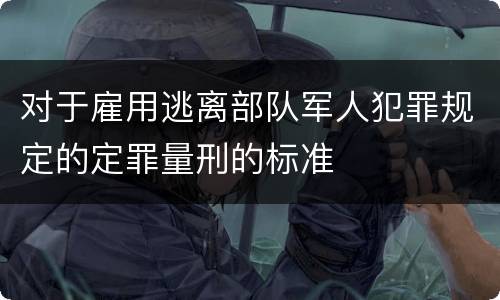 对于雇用逃离部队军人犯罪规定的定罪量刑的标准