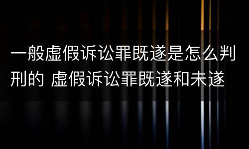一般虚假诉讼罪既遂是怎么判刑的 虚假诉讼罪既遂和未遂