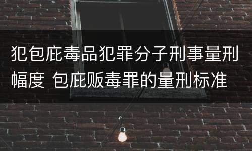 犯包庇毒品犯罪分子刑事量刑幅度 包庇贩毒罪的量刑标准
