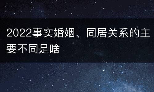 2022事实婚姻、同居关系的主要不同是啥