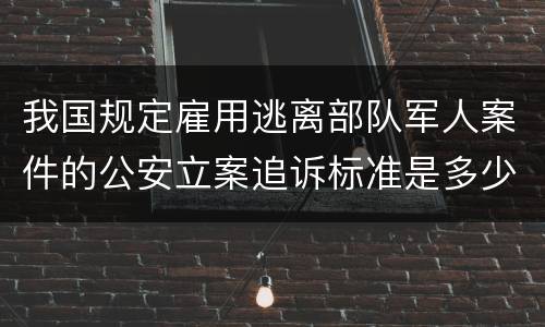 我国规定雇用逃离部队军人案件的公安立案追诉标准是多少