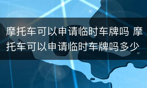 摩托车可以申请临时车牌吗 摩托车可以申请临时车牌吗多少钱