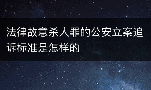 法律故意杀人罪的公安立案追诉标准是怎样的