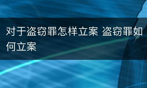 对于盗窃罪怎样立案 盗窃罪如何立案