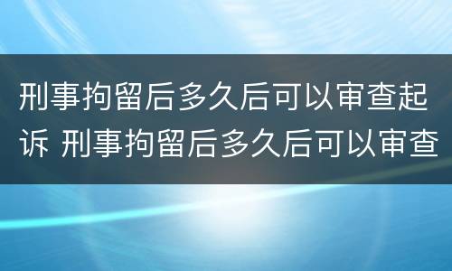 刑事拘留后多久后可以审查起诉 刑事拘留后多久后可以审查起诉书