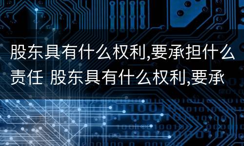 股东具有什么权利,要承担什么责任 股东具有什么权利,要承担什么责任呢