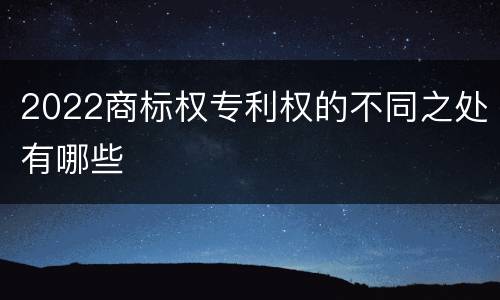 2022商标权专利权的不同之处有哪些