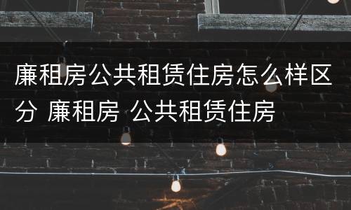 廉租房公共租赁住房怎么样区分 廉租房 公共租赁住房