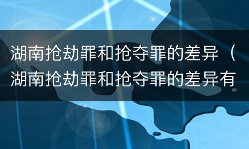 湖南抢劫罪和抢夺罪的差异（湖南抢劫罪和抢夺罪的差异有哪些）