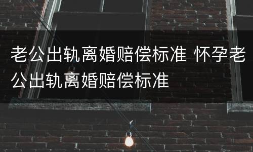 老公出轨离婚赔偿标准 怀孕老公出轨离婚赔偿标准