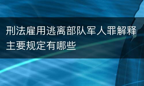 刑法雇用逃离部队军人罪解释主要规定有哪些