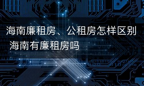 海南廉租房、公租房怎样区别 海南有廉租房吗