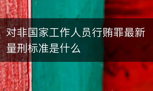 对非国家工作人员行贿罪最新量刑标准是什么