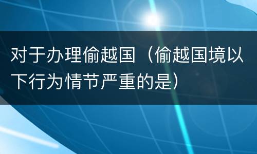 对于办理偷越国（偷越国境以下行为情节严重的是）