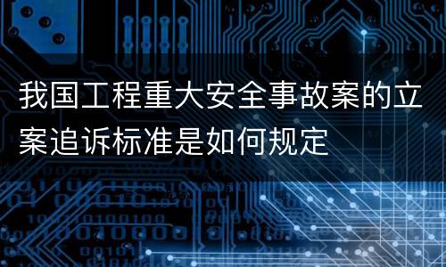 我国工程重大安全事故案的立案追诉标准是如何规定