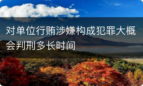 对单位行贿涉嫌构成犯罪大概会判刑多长时间