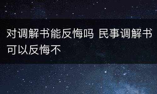 对调解书能反悔吗 民事调解书可以反悔不