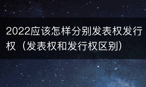 2022应该怎样分别发表权发行权（发表权和发行权区别）