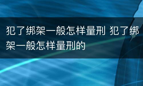 犯了绑架一般怎样量刑 犯了绑架一般怎样量刑的