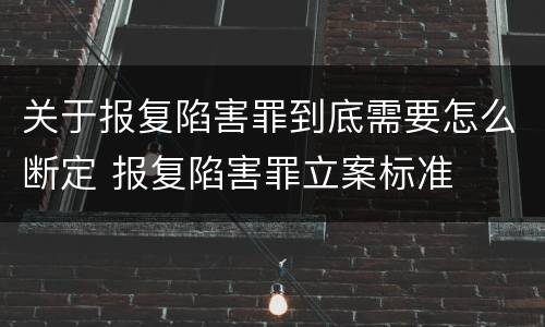 关于报复陷害罪到底需要怎么断定 报复陷害罪立案标准