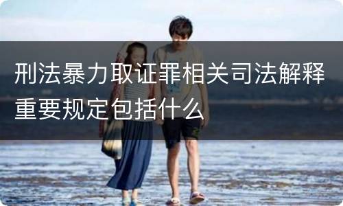 刑法暴力取证罪相关司法解释重要规定包括什么