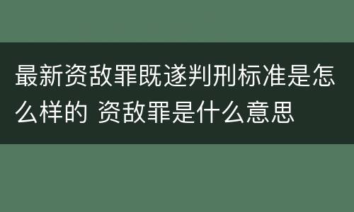 最新资敌罪既遂判刑标准是怎么样的 资敌罪是什么意思