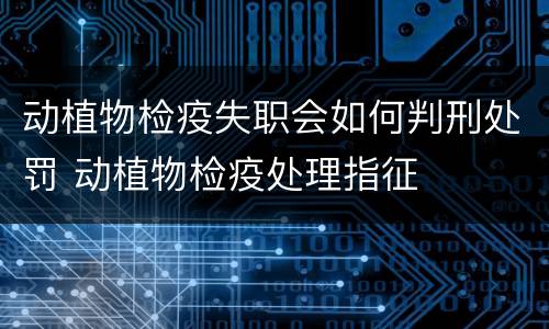 动植物检疫失职会如何判刑处罚 动植物检疫处理指征