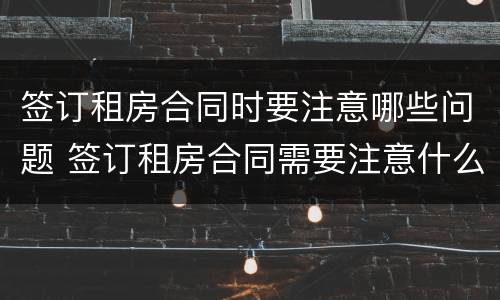 签订租房合同时要注意哪些问题 签订租房合同需要注意什么