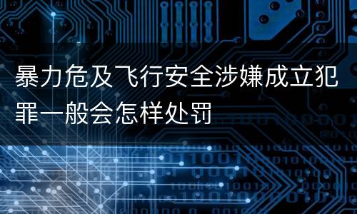 暴力危及飞行安全涉嫌成立犯罪一般会怎样处罚