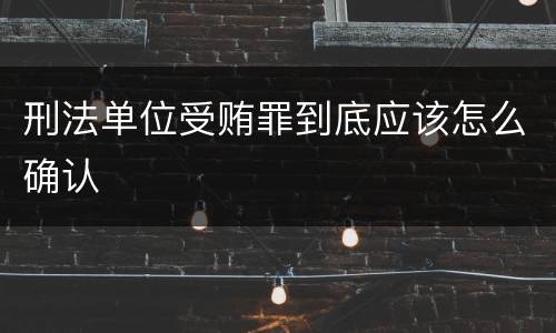 刑法单位受贿罪到底应该怎么确认