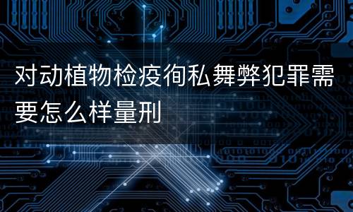 对动植物检疫徇私舞弊犯罪需要怎么样量刑
