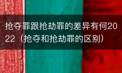 抢夺罪跟抢劫罪的差异有何2022（抢夺和抢劫罪的区别）