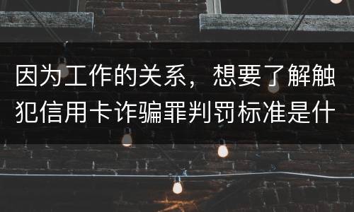 因为工作的关系，想要了解触犯信用卡诈骗罪判罚标准是什么