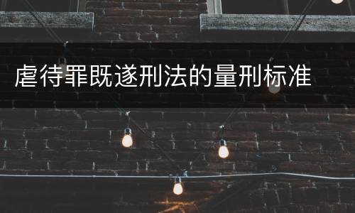 虐待罪既遂刑法的量刑标准