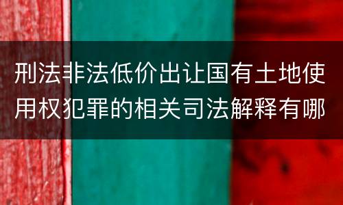 刑法非法低价出让国有土地使用权犯罪的相关司法解释有哪些重要规定