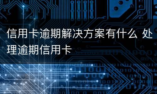 信用卡逾期解决方案有什么 处理逾期信用卡