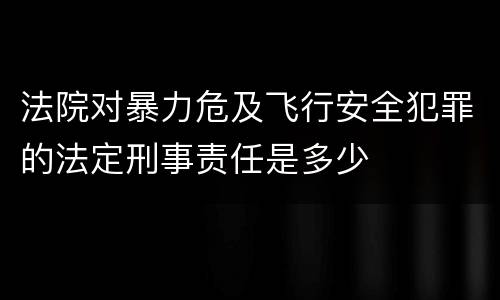 法院对暴力危及飞行安全犯罪的法定刑事责任是多少