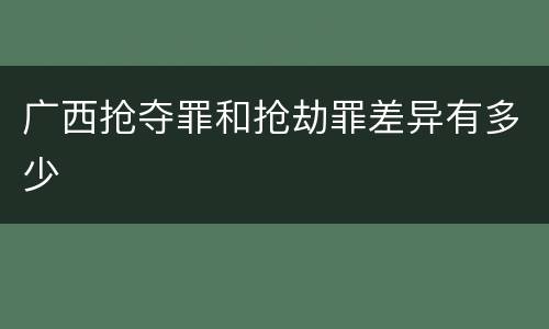 广西抢夺罪和抢劫罪差异有多少