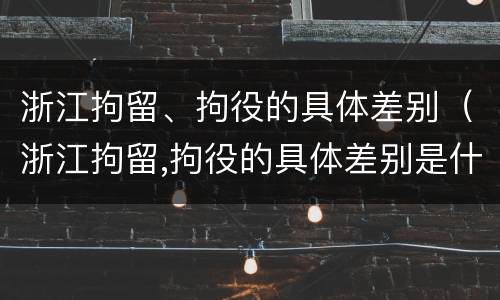 浙江拘留、拘役的具体差别（浙江拘留,拘役的具体差别是什么）