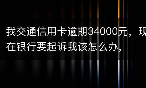 我交通信用卡逾期34000元，现在银行要起诉我该怎么办，