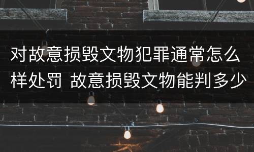 对故意损毁文物犯罪通常怎么样处罚 故意损毁文物能判多少年