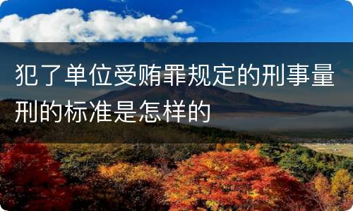 犯了单位受贿罪规定的刑事量刑的标准是怎样的