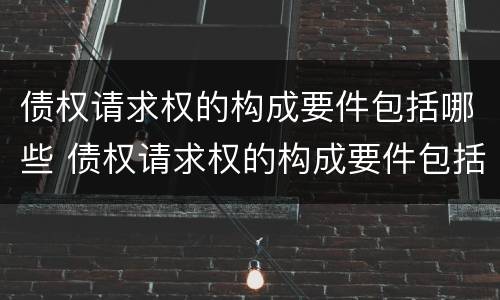 债权请求权的构成要件包括哪些 债权请求权的构成要件包括哪些内容